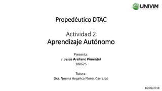 Propedéutico DTAC
Actividad 2
Aprendizaje Autónomo
Presenta:
J. Jesús Arellano Pimentel
180625
Tutora:
Dra. Norma Angelica Flores Carrazco
16/05/2018
 