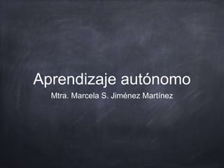 Aprendizaje autónomo
Mtra. Marcela S. Jiménez Martínez
 