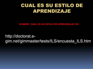 CUAL ES SU ESTILO DE
           APRENDIZAJE

       VEAMOS CUAL ES SU ESTILO DE APRENDIZAJE EN:




http://doctorat.e-
gim.net/gimmaster/tests/ILS/encuesta_ILS.htm
 