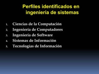 Perfiles identificados en
           ingeniería de sistemas

1.   Ciencias de la Computación
2.   Ingeniería de Computadores
3.   Ingeniería de Software
4.   Sistemas de Información
5.   Tecnologías de Información
 