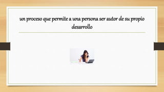 un proceso que permite a una persona ser autor de su propio
desarrollo
 