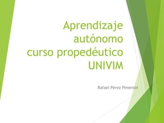 Aprendizaje
autónomo
curso propedéutico
UNIVIM
Rafael Pérez Pimentel
 