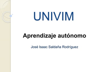 UNIVIM 
Aprendizaje autónomo 
José Isaac Saldaña Rodríguez 
 