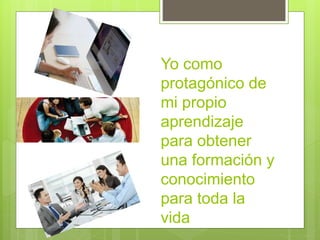 Yo como
protagónico de
mi propio
aprendizaje
para obtener
una formación y
conocimiento
para toda la
vida
 