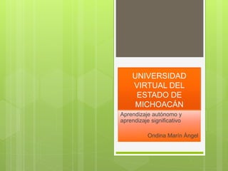 UNIVERSIDAD
VIRTUAL DEL
ESTADO DE
MICHOACÁN
Aprendizaje autónomo y
aprendizaje significativo
Ondina Marín Ángel
 