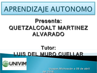 Presenta:Presenta:
QUETZALCOALT MARTINEZQUETZALCOALT MARTINEZ
ALVARADOALVARADO
Tutor:Tutor:
LUIS DEL MURO CUELLARLUIS DEL MURO CUELLAR
Uuapan,Michoacán a 09 de abrilUuapan,Michoacán a 09 de abril
del 2016.del 2016.
 