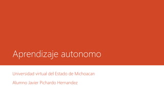 Aprendizaje autonomo
Universidad virtual del Estado de Michoacan
Alumno Javier Pichardo Hernandez
 