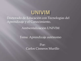 Doctorado de Educación con Tecnologías del
Aprendizaje y el Conocimiento.
Ambientalización UNIVIM
Tema: Aprendizaje autónomo
Por:
Carlos Cisneros Murillo
 