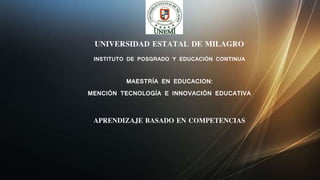 UNIVERSIDAD ESTATAL DE MILAGRO
INSTITUTO DE POSGRADO Y EDUCACIÓN CONTINUA
MAESTRÍA EN EDUCACION:
MENCIÓN TECNOLOGÍA E INNOVACIÓN EDUCATIVA
APRENDIZAJE BASADO EN COMPETENCIAS
 