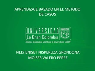 APRENDIZAJE BASADO EN EL METODO
DE CASOS
NELY ENISET NISPERUZA GRONDONA
MOISES VALERO PEREZ
 