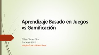 Aprendizaje Basado en Juegos
vs Gamificación
William Vegazo Muro
@educador23013
wvegazo@usmpvirtual.edu.pe
 