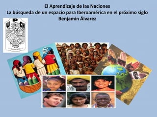 El Aprendizaje de las Naciones
La búsqueda de un espacio para Iberoamérica en el próximo siglo
Benjamín Álvarez

 