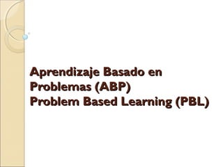 Aprendizaje Basado enAprendizaje Basado en
Problemas (ABP)Problemas (ABP)
Problem Based Learning (PBL)Problem Based Learning (PBL)
 