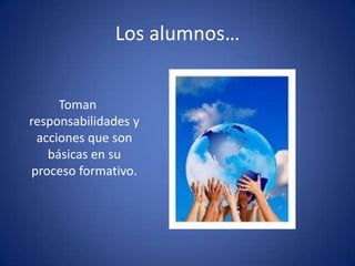 Los alumnos…


     Toman
responsabilidades y
 acciones que son
   básicas en su
proceso formativo.
 