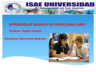 APRENDIZAJE BASADO EN PROBLEMAS (ABP)
Profesor. Virgilio Victoria
Estudiante: Bienvenido Bejerano
 