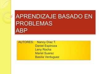APRENDIZAJE BASADO EN
PROBLEMAS
ABP
AUTORES: Nancy Díaz T.
Daniel Espinoza
Leny Rocha
Mariel Suarez
Basilia Verduguez
 