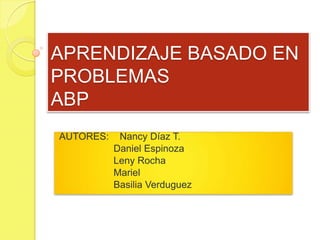 APRENDIZAJE BASADO EN
PROBLEMAS
ABP
AUTORES: Nancy Díaz T.
Daniel Espinoza
Leny Rocha
Mariel
Basilia Verduguez
 
