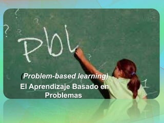 (Problem-based learning)
El Aprendizaje Basado en
Problemas
 