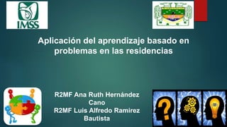 Aplicación del aprendizaje basado en
problemas en las residencias
R2MF Ana Ruth Hernández
Cano
R2MF Luis Alfredo Ramirez
Bautista
 
