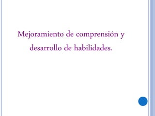 Mejoramiento de comprensión y
desarrollo de habilidades.
 