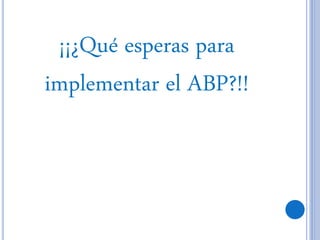 ¡¡¿Qué esperas para
implementar el ABP?!!
 