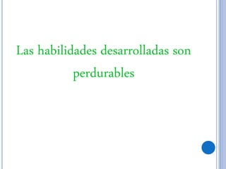 Las habilidades desarrolladas son
perdurables
 