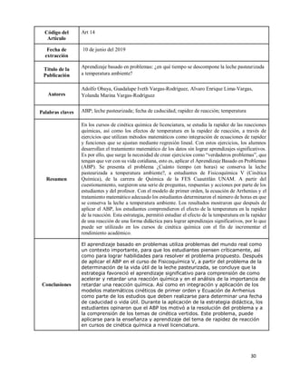 30
Código del
Artículo
Art 14
Fecha de
extracción
10 de junio del 2019
Título de la
Publicación
Aprendizaje basado en problemas: ¿en qué tiempo se descompone la leche pasteurizada
a temperatura ambiente?
Autores
Adolfo Obaya, Guadalupe Iveth Vargas-Rodríguez, Alvaro Enrique Lima-Vargas,
Yolanda Marina Vargas-Rodríguez
Palabras claves ABP; leche pasteurizada; fecha de caducidad; rapidez de reacción; temperatura
Resumen
En los cursos de cinética química de licenciatura, se estudia la rapidez de las reacciones
químicas, así como los efectos de temperatura en la rapidez de reacción, a través de
ejercicios que utilizan métodos matemáticos como integración de ecuaciones de rapidez
y funciones que se ajustan mediante regresión lineal. Con estos ejercicios, los alumnos
desarrollan el tratamiento matemático de los datos sin lograr aprendizajes significativos.
Es por ello, que surge la necesidad de crear ejercicios como “verdaderos problemas”, que
tengan que ver con su vida cotidiana, esto es, aplicar el Aprendizaje Basado en Problemas
(ABP). Se presenta el problema ¿Cuánto tiempo (en horas) se conserva la leche
pasteurizada a temperatura ambiente?, a estudiantes de Fisicoquímica V (Cinética
Química), de la carrera de Química de la FES Cuautitlán UNAM. A partir del
cuestionamiento, surgieron una serie de preguntas, respuestas y acciones por parte de los
estudiantes y del profesor. Con el modelo de primer orden, la ecuación de Arrhenius y el
tratamiento matemático adecuado los estudiantes determinaron el número de horas en que
se conserva la leche a temperatura ambiente. Los resultados mostraron que después de
aplicar el ABP, los estudiantes comprendieron el efecto de la temperatura en la rapidez
de la reacción. Esta estrategia, permitió estudiar el efecto de la temperatura en la rapidez
de una reacción de una forma didáctica para lograr aprendizajes significativos, por lo que
puede ser utilizado en los cursos de cinética química con el fin de incrementar el
rendimiento académico.
Conclusiones
El aprendizaje basado en problemas utiliza problemas del mundo real como
un contexto importante, para que los estudiantes piensen críticamente, así
como para lograr habilidades para resolver el problema propuesto. Después
de aplicar el ABP en el curso de Fisicoquímica V, a partir del problema de la
determinación de la vida útil de la leche pasteurizada, se concluye que la
estrategia favoreció el aprendizaje significativo para comprensión de como
acelerar y retardar una reacción química y en el análisis de la importancia de
retardar una reacción química. Así como en integración y aplicación de los
modelos matemáticos cinéticos de primer orden y Ecuación de Arrhenius
como parte de los estudios que deben realizarse para determinar una fecha
de caducidad o vida útil. Durante la aplicación de la estrategia didáctica, los
estudiantes opinaron que el ABP los motivó a la resolución del problema y a
la comprensión de los temas de cinética vertidos. Este problema, puede
aplicarse para la enseñanza y aprendizaje del tema de rapidez de reacción
en cursos de cinética química a nivel licenciatura.
 