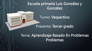 Escuela primaria Luis González y
González
Turno: Vespertino
Presenta: Tercer grado
Tema: Aprendizaje Basado En Problemas
Problemas
 