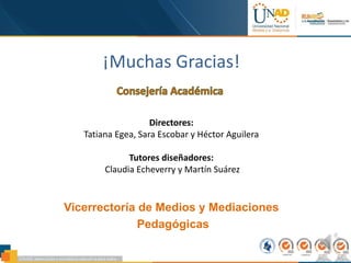 ¡Muchas Gracias!
Vicerrectoría de Medios y Mediaciones
Pedagógicas
Directores:
Tatiana Egea, Sara Escobar y Héctor Aguilera
Tutores diseñadores:
Claudia Echeverry y Martín Suárez
 