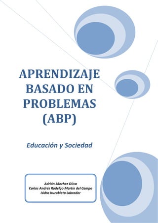 APRENDIZAJE
 BASADO EN
PROBLEMAS
   (ABP)
 Educación y Sociedad




            Adrián Sánchez Oliva
 Carlos Andrés Rodelgo Martín del Campo
         Isidro Iruzubieta Labrador
 