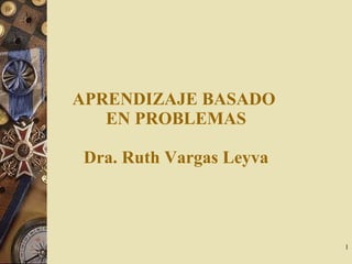 APRENDIZAJE BASADO  EN PROBLEMAS Dra. Ruth Vargas Leyva 