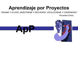 Aprendizaje por Proyectos “ DÍGAME Y OLVIDO, MUÉSTREME Y RECUERDO. INVOLÚCREME Y COMPRENDO” Proverbio Chino.  ApP 