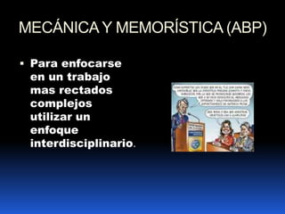 MECÁNICA Y MEMORÍSTICA (ABP)Para enfocarse en un trabajo mas rectados complejos utilizar un enfoque interdisciplinario.