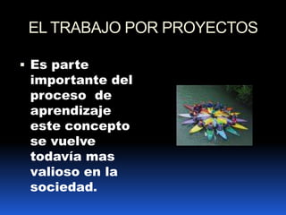 EL TRABAJO POR PROYECTOS Es parte importante del proceso  de aprendizaje este concepto se vuelve todavía mas valioso en la sociedad.