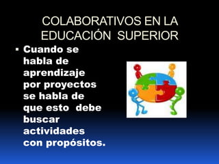 COLABORATIVOS EN LA EDUCACIÓN  SUPERIOR Cuando se habla de aprendizaje por proyectos se habla de que esto  debe buscar actividades con propósitos.