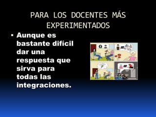 PARA LOS DOCENTES MÁS EXPERIMENTADOS Aunque es bastante difícil dar una respuesta que sirva para  todas las integraciones.