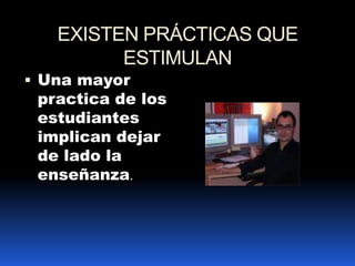 EXISTEN PRÁCTICAS QUE ESTIMULANUna mayor practica de los estudiantes implican dejar de lado la enseñanza.