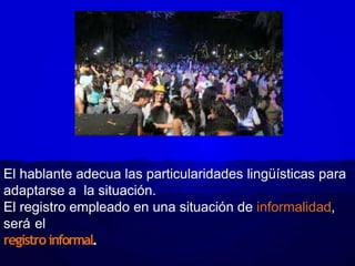 El hablante adecua las particularidades lingüísticas para
adaptarse a la situación.
El registro empleado en una situación de informalidad,
será el
registro informal.
 