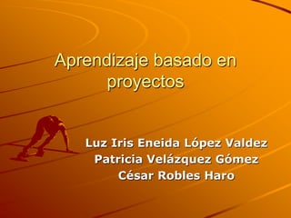 Aprendizaje basado en proyectos Luz Iris Eneida López Valdez Patricia Velázquez Gómez  César Robles Haro 