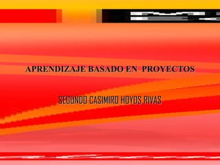 APRENDIZAJE BASADO EN  PROYECTOS SEGUNDO CASIMIRO HOYOS RIVAS 