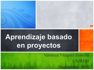 Aprendizaje basado
   en proyectos
          Verónica Vázquez Zentella
                          UNIREM
                   Septiembre 2012
 