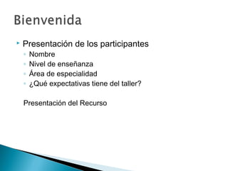  Presentación de los participantes
◦ Nombre
◦ Nivel de enseñanza
◦ Área de especialidad
◦ ¿Qué expectativas tiene del taller?
Presentación del Recurso
 