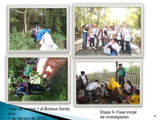 35
Viaje de campo 1 al Bosque Santa
Ana
7 de febrero de 2012
Etapa II- Fase inicial
de investigación
 