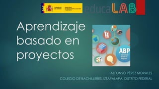 Aprendizaje
basado en
proyectos
ALFONSO PÉREZ MORALES
COLEGIO DE BACHILLERES, IZTAPALAPA, DISTRITO FEDERAL
 