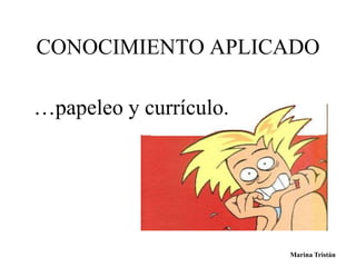 CONOCIMIENTO APLICADO 
…papeleo y currículo. 
Marina Tristán 
 