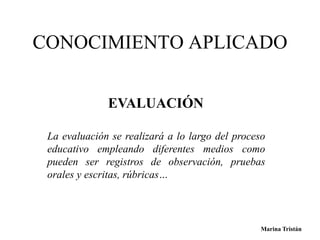 CONOCIMIENTO APLICADO 
La evaluación se realizará a lo largo del proceso 
educativo empleando diferentes medios como 
pueden ser registros de observación, pruebas 
orales y escritas, rúbricas… 
Marina Tristán 
EVALUACIÓN 
 