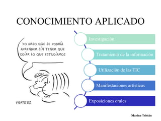 CONOCIMIENTO APLICADO 
Investigación 
Tratamiento de la información 
Utilización de las TIC 
Manifestaciones artísticas 
Exposiciones orales 
Marina Tristán 
 
