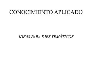 CONOCIMIENTO APLICADO 
IDEAS PARA EJES TEMÁTICOS 
 