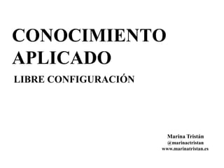 CONOCIMIENTO 
APLICADO 
LIBRE CONFIGURACIÓN 
Marina Tristán 
@marinactristan 
www.marinatristan.es 
 