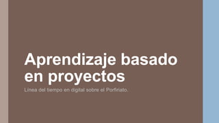 Aprendizaje basado
en proyectos
Línea del tiempo en digital sobre el Porfiriato.
 